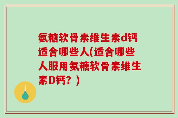 氨糖软骨素维生素d钙适合哪些人(适合哪些人服用氨糖软骨素维生素D钙？)