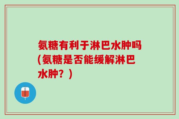 氨糖有利于淋巴水肿吗(氨糖是否能缓解淋巴水肿？)