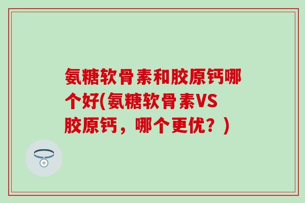 氨糖软骨素和胶原钙哪个好(氨糖软骨素VS胶原钙，哪个更优？)