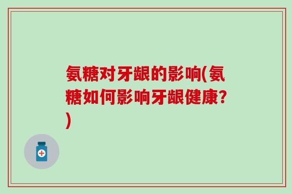 氨糖对牙龈的影响(氨糖如何影响牙龈健康？)