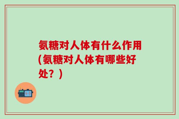 氨糖对人体有什么作用(氨糖对人体有哪些好处？)