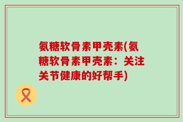 氨糖软骨素甲壳素(氨糖软骨素甲壳素：关注关节健康的好帮手)