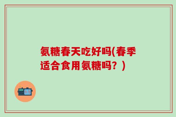 氨糖春天吃好吗(春季适合食用氨糖吗？)