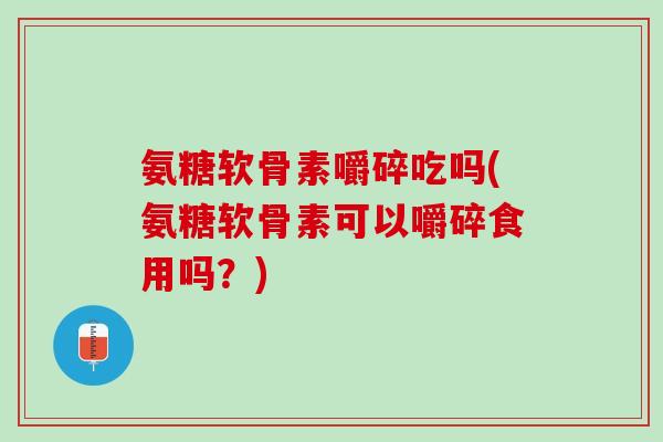 氨糖软骨素嚼碎吃吗(氨糖软骨素可以嚼碎食用吗？)