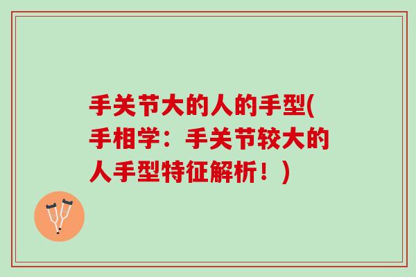 手关节大的人的手型(手相学：手关节较大的人手型特征解析！)