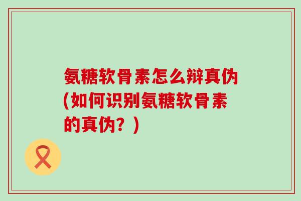 氨糖软骨素怎么辩真伪(如何识别氨糖软骨素的真伪？)