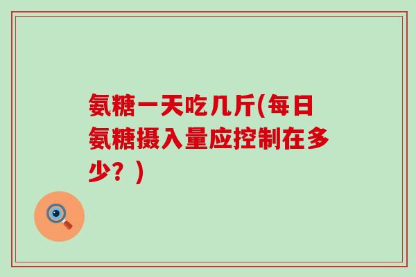 氨糖一天吃几斤(每日氨糖摄入量应控制在多少？)