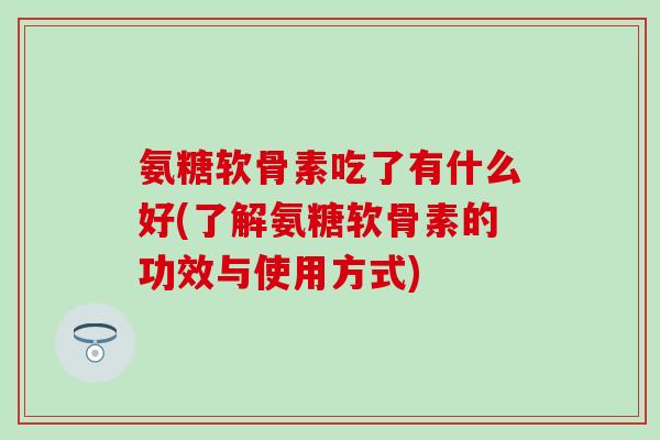 氨糖软骨素吃了有什么好(了解氨糖软骨素的功效与使用方式)