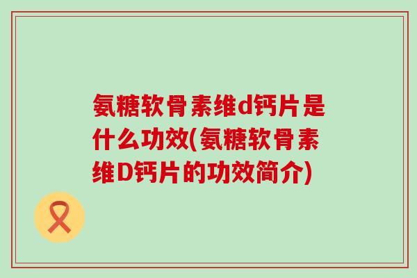 氨糖软骨素维d钙片是什么功效(氨糖软骨素维D钙片的功效简介)