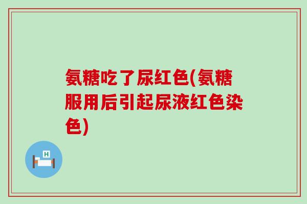 氨糖吃了尿红色(氨糖服用后引起尿液红色染色)