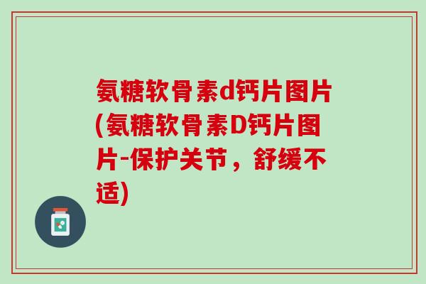 氨糖软骨素d钙片图片(氨糖软骨素D钙片图片-保护关节，舒缓不适)