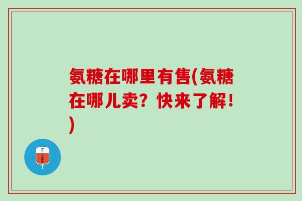 氨糖在哪里有售(氨糖在哪儿卖？快来了解！)