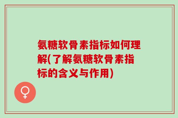 氨糖软骨素指标如何理解(了解氨糖软骨素指标的含义与作用)
