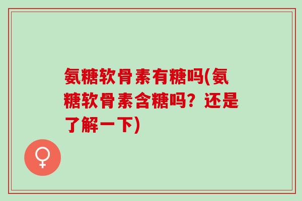氨糖软骨素有糖吗(氨糖软骨素含糖吗？还是了解一下)