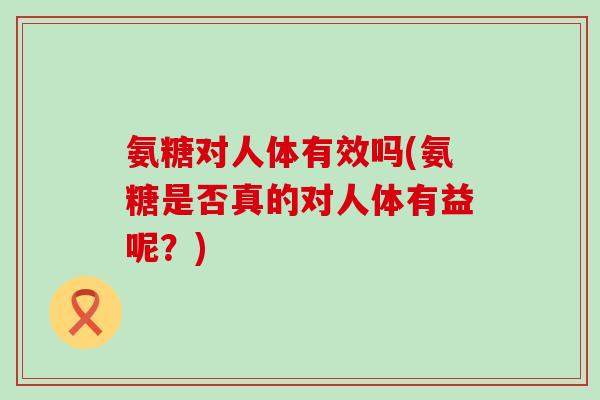 氨糖对人体有效吗(氨糖是否真的对人体有益呢？)