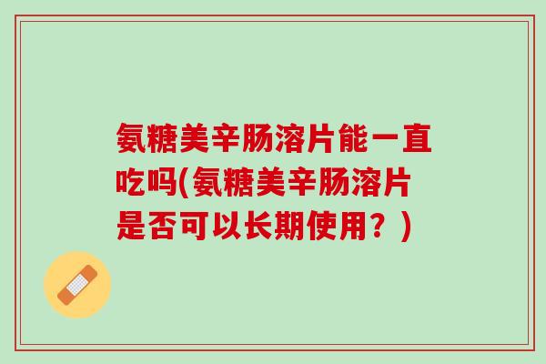 氨糖美辛肠溶片能一直吃吗(氨糖美辛肠溶片是否可以长期使用？)