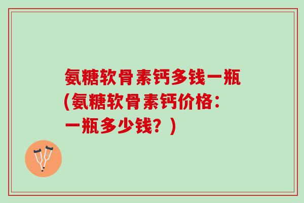 氨糖软骨素钙多钱一瓶(氨糖软骨素钙价格：一瓶多少钱？)