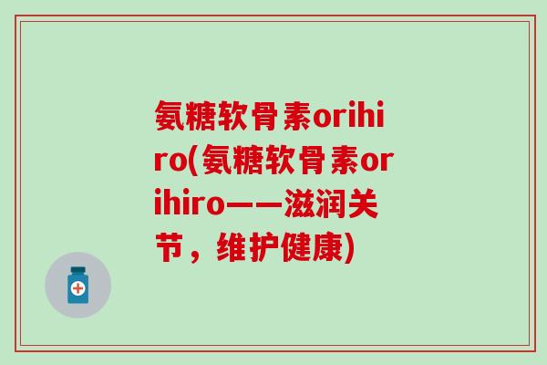 氨糖软骨素orihiro(氨糖软骨素orihiro——滋润关节，维护健康)