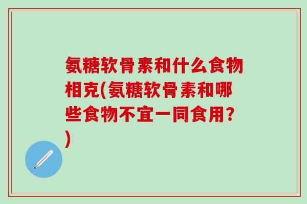 氨糖软骨素和什么食物相克(氨糖软骨素和哪些食物不宜一同食用？)