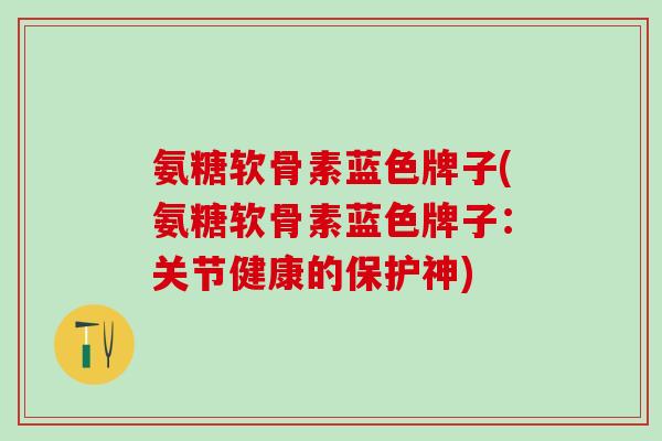 氨糖软骨素蓝色牌子(氨糖软骨素蓝色牌子：关节健康的保护神)