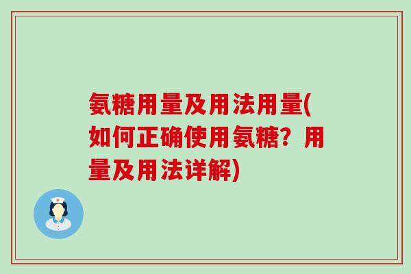 氨糖用量及用法用量(如何正确使用氨糖？用量及用法详解)
