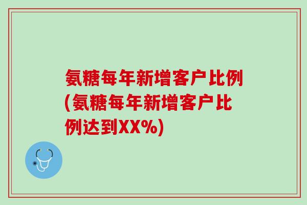 氨糖每年新增客户比例(氨糖每年新增客户比例达到XX%)