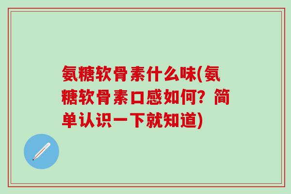 氨糖软骨素什么味(氨糖软骨素口感如何?简单认识一下就知道) 氨糖软骨素什么味(氨糖软骨素口感如何?简单认识一下就知道)
