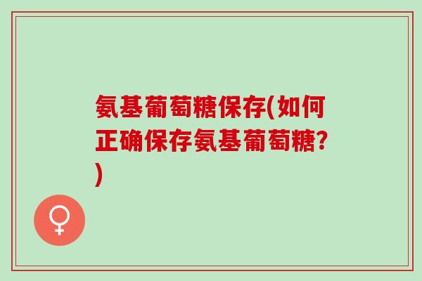 氨基葡萄糖保存(如何正确保存氨基葡萄糖？)