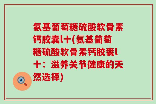 氨基葡萄糖硫酸软骨素钙胶囊l十(氨基葡萄糖硫酸软骨素钙胶囊l十：滋养关节健康的天然选择)