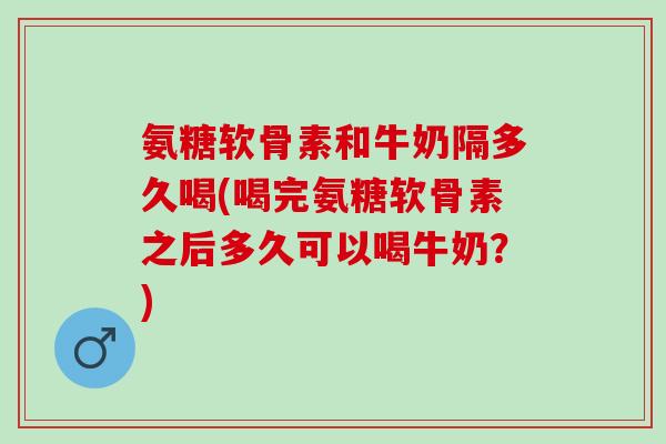氨糖软骨素和牛奶隔多久喝(喝完氨糖软骨素之后多久可以喝牛奶？)