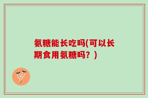 氨糖能长吃吗(可以长期食用氨糖吗？)