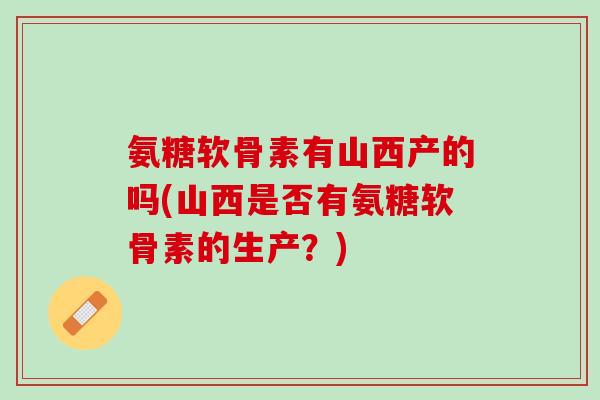 氨糖软骨素有山西产的吗(山西是否有氨糖软骨素的生产？)