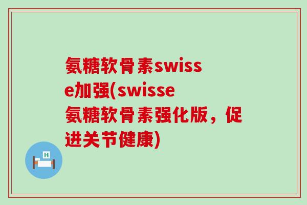 氨糖软骨素swisse加强(swisse氨糖软骨素强化版，促进关节健康)