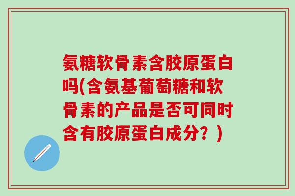 氨糖软骨素含胶原蛋白吗(含氨基葡萄糖和软骨素的产品是否可同时含有胶原蛋白成分？)