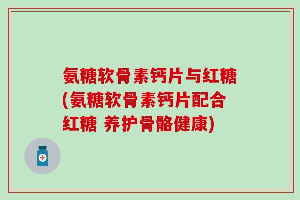 氨糖软骨素钙片与红糖(氨糖软骨素钙片配合红糖 养护骨骼健康)