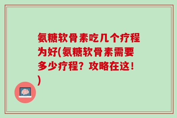氨糖软骨素吃几个疗程为好(氨糖软骨素需要多少疗程？攻略在这！)