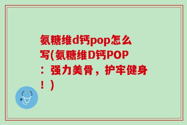 氨糖维d钙pop怎么写(氨糖维D钙POP:强力美骨,护牢健身!) 氨糖维d钙pop怎么写(氨糖维D钙POP:强力美骨,护牢健身!)