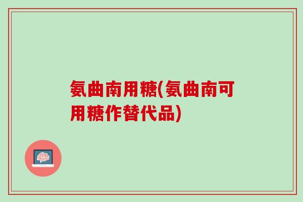 氨曲南用糖(氨曲南可用糖作替代品)