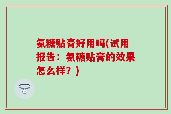 氨糖贴膏好用吗(试用报告：氨糖贴膏的效果怎么样？)