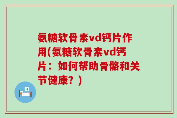 氨糖软骨素vd钙片作用(氨糖软骨素vd钙片：如何帮助骨骼和关节健康？)