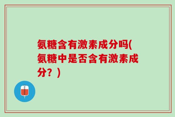 氨糖含有激素成分吗(氨糖中是否含有激素成分？)