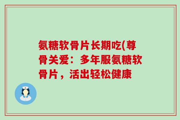 氨糖软骨片长期吃(尊骨关爱：多年服氨糖软骨片，活出轻松健康