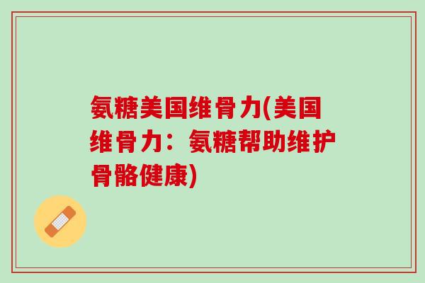 氨糖美国维骨力(美国维骨力：氨糖帮助维护骨骼健康)