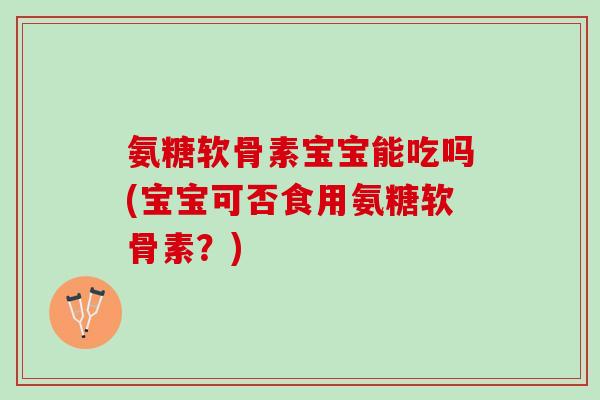 氨糖软骨素宝宝能吃吗(宝宝可否食用氨糖软骨素？)