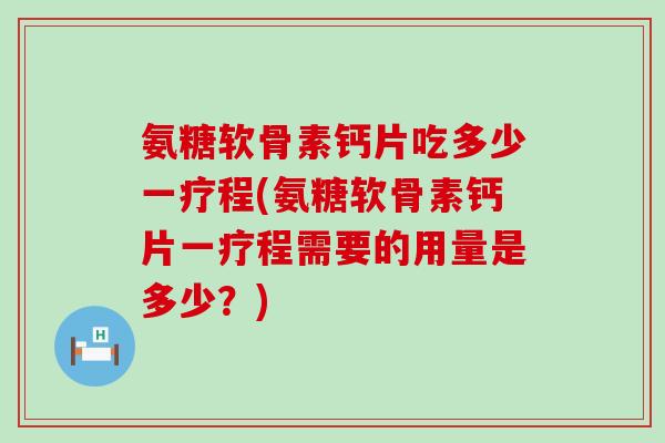 氨糖软骨素钙片吃多少一疗程(氨糖软骨素钙片一疗程需要的用量是多少？)