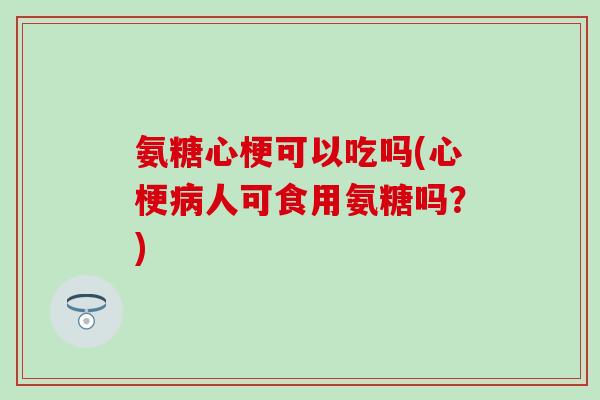 氨糖心梗可以吃吗(心梗病人可食用氨糖吗？)