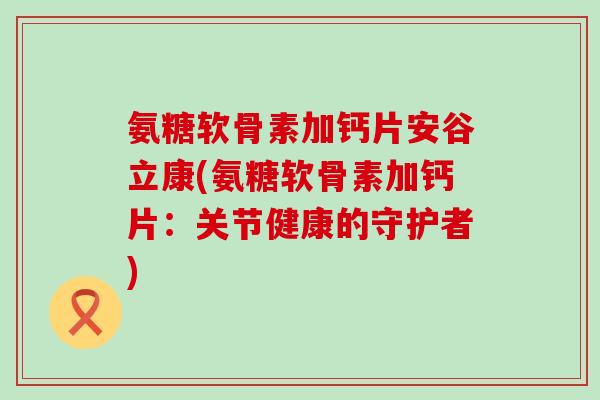 氨糖软骨素加钙片安谷立康(氨糖软骨素加钙片：关节健康的守护者)