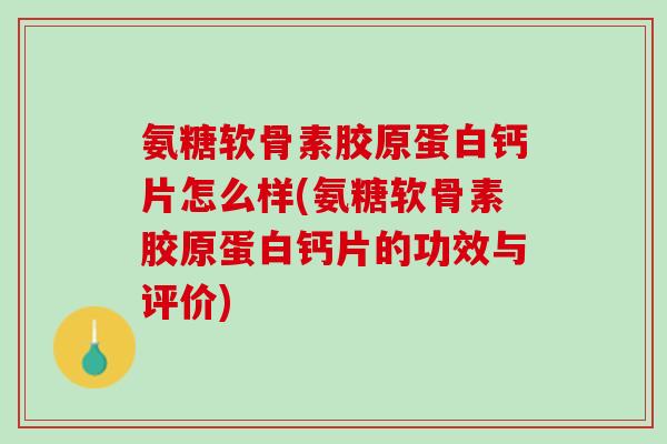 氨糖软骨素胶原蛋白钙片怎么样(氨糖软骨素胶原蛋白钙片的功效与评价)