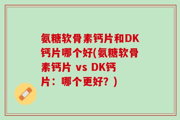 氨糖软骨素钙片和DK钙片哪个好(氨糖软骨素钙片 vs DK钙片：哪个更好？)