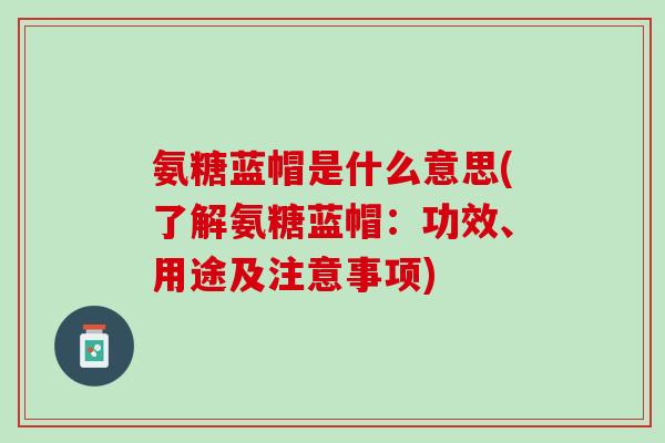 氨糖蓝帽是什么意思(了解氨糖蓝帽：功效、用途及注意事项)